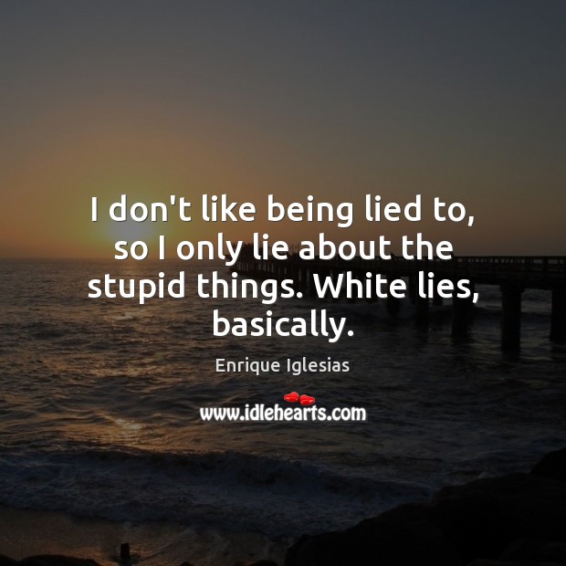 I don’t like being lied to, so I only lie about the stupid things. White lies, basically. Enrique Iglesias Picture Quote