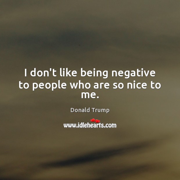 I don’t like being negative to people who are so nice to me. Donald Trump Picture Quote