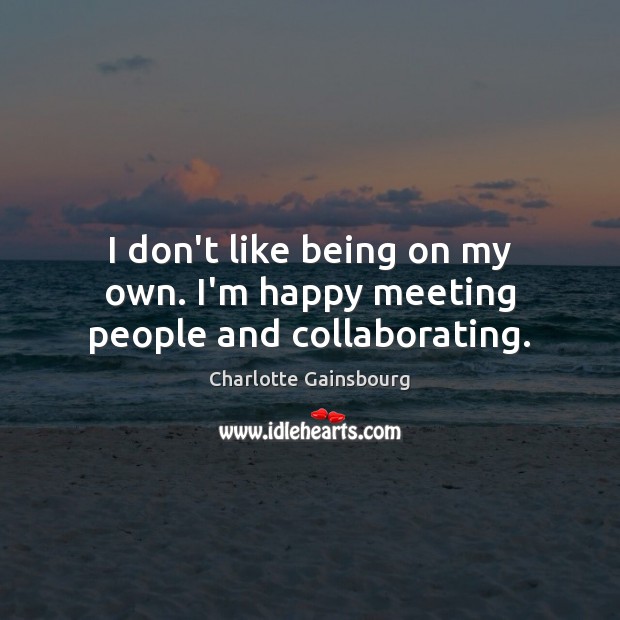 I don’t like being on my own. I’m happy meeting people and collaborating. Charlotte Gainsbourg Picture Quote