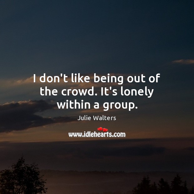 I don’t like being out of the crowd. It’s lonely within a group. Julie Walters Picture Quote