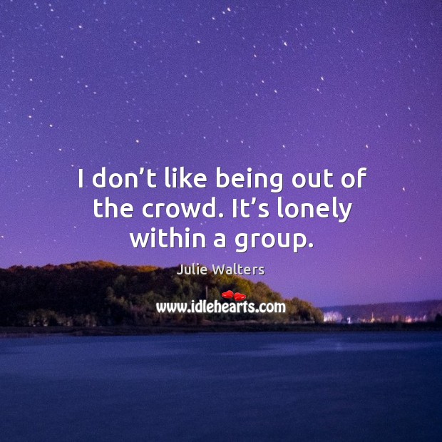 I don’t like being out of the crowd. It’s lonely within a group. Image