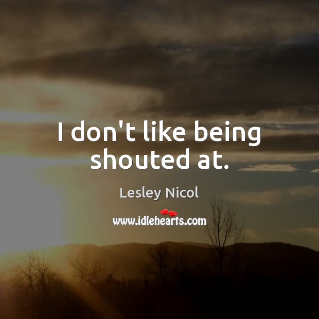 I don’t like being shouted at. Lesley Nicol Picture Quote