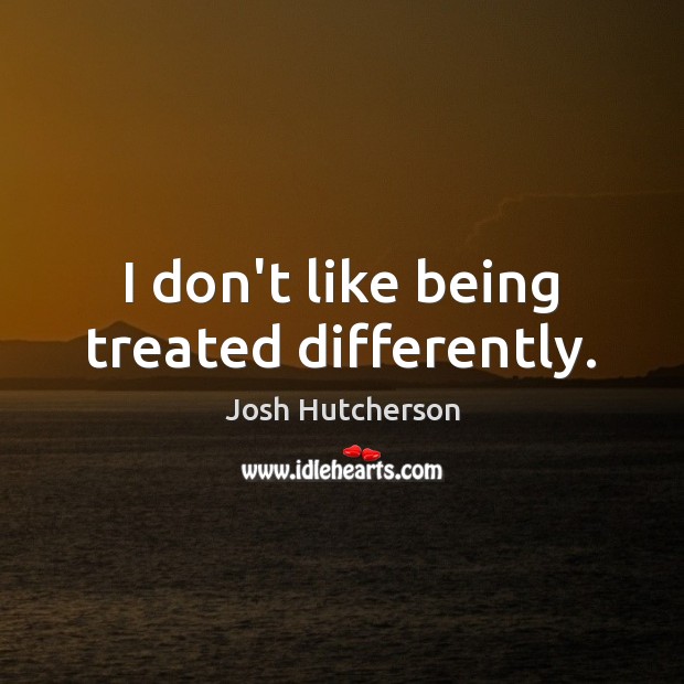 I don’t like being treated differently. Josh Hutcherson Picture Quote