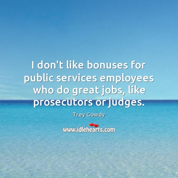 I don’t like bonuses for public services employees who do great jobs, Trey Gowdy Picture Quote