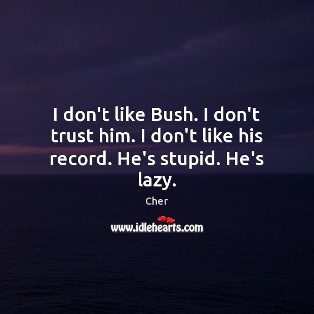 I don’t like Bush. I don’t trust him. I don’t like his record. He’s stupid. He’s lazy. Cher Picture Quote