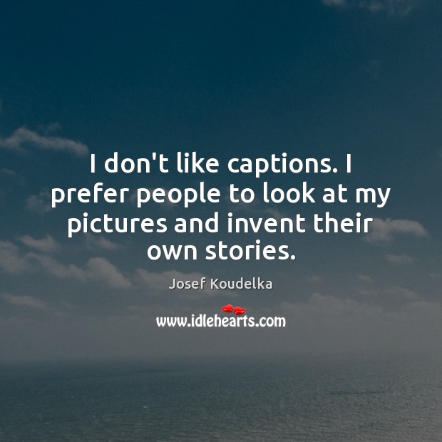 I don’t like captions. I prefer people to look at my pictures Image