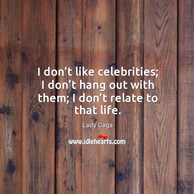 I don’t like celebrities; I don’t hang out with them; I don’t relate to that life. Image