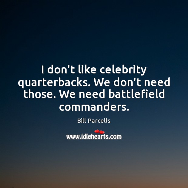 I don’t like celebrity quarterbacks. We don’t need those. We need battlefield commanders. Bill Parcells Picture Quote