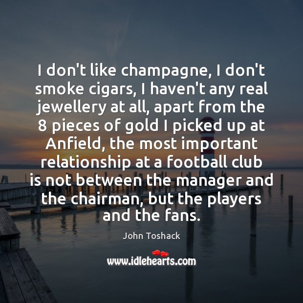 I don’t like champagne, I don’t smoke cigars, I haven’t any real John Toshack Picture Quote