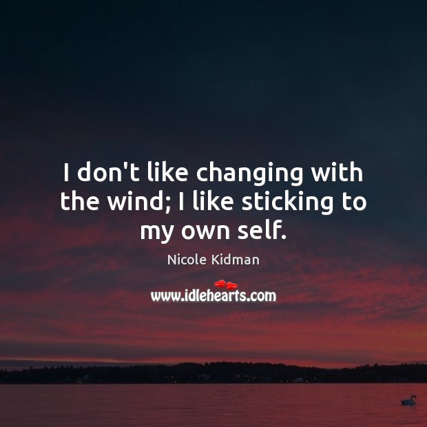 I don’t like changing with the wind; I like sticking to my own self. Nicole Kidman Picture Quote