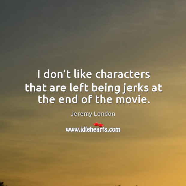 I don’t like characters that are left being jerks at the end of the movie. Jeremy London Picture Quote