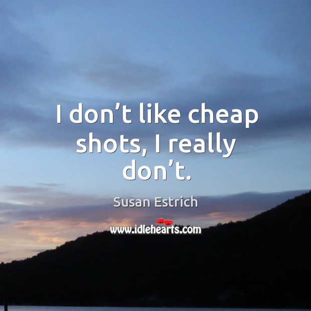 I don’t like cheap shots, I really don’t. Susan Estrich Picture Quote