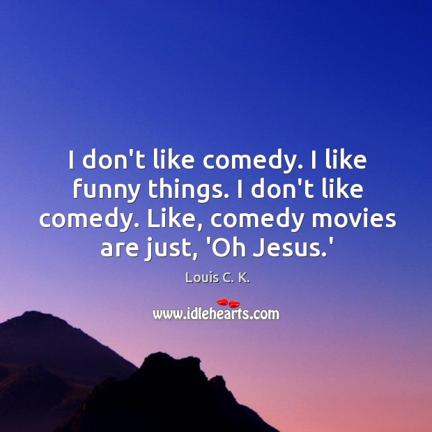 I don’t like comedy. I like funny things. I don’t like comedy. Image