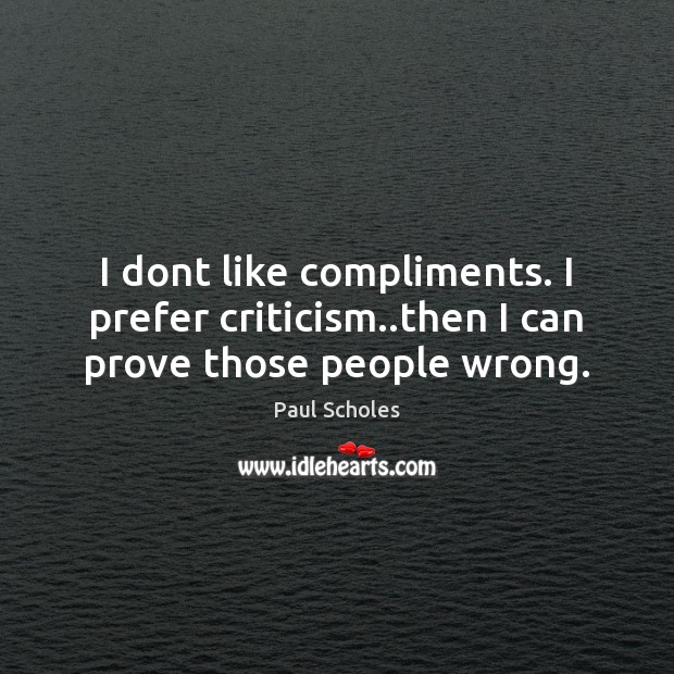 I dont like compliments. I prefer criticism..then I can prove those people wrong. Paul Scholes Picture Quote