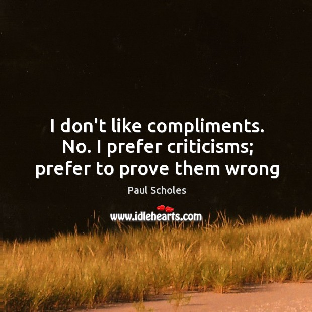 I don’t like compliments. No. I prefer criticisms; prefer to prove them wrong Paul Scholes Picture Quote