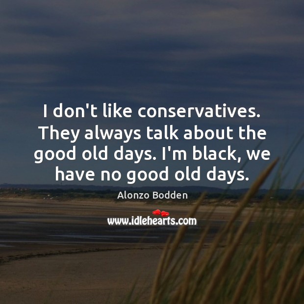 I don’t like conservatives. They always talk about the good old days. Alonzo Bodden Picture Quote