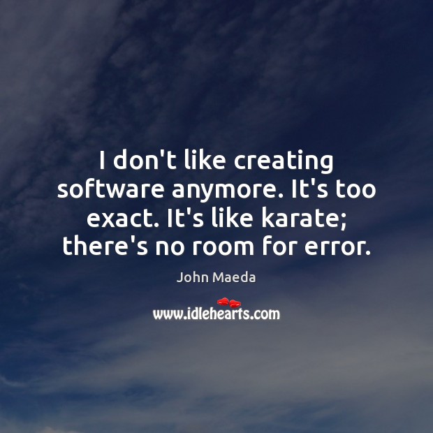 I don’t like creating software anymore. It’s too exact. It’s like karate; John Maeda Picture Quote