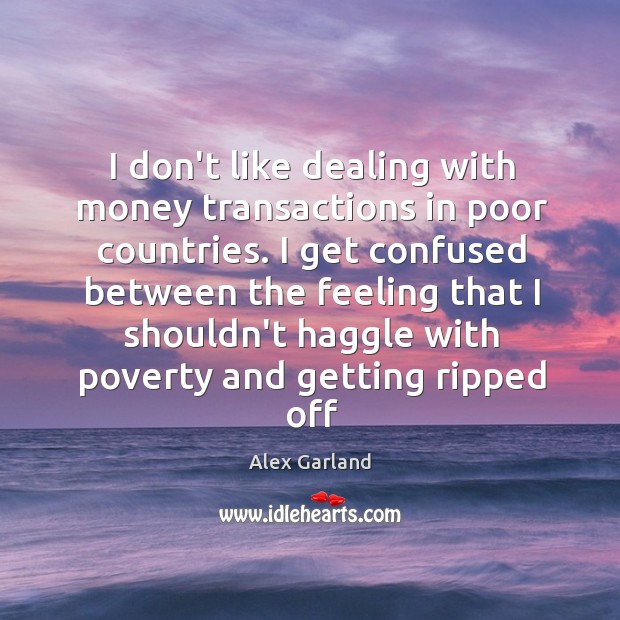 I don’t like dealing with money transactions in poor countries. I get Alex Garland Picture Quote