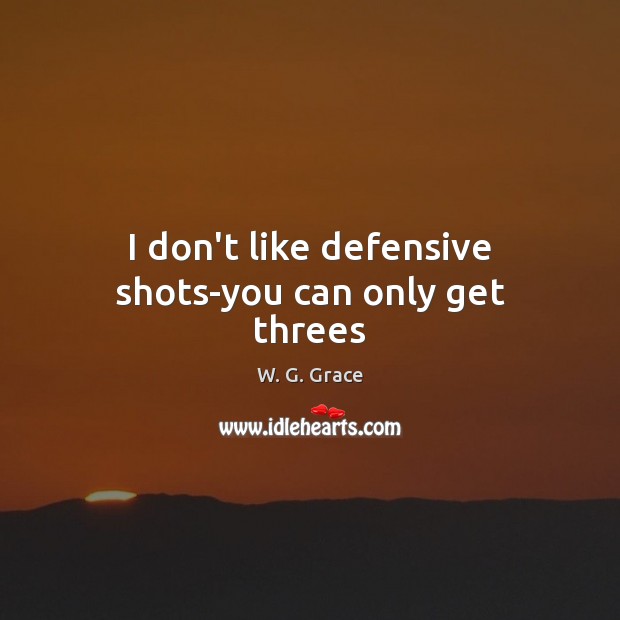 I don’t like defensive shots-you can only get threes W. G. Grace Picture Quote