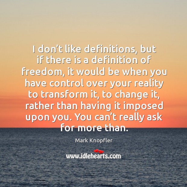 I don’t like definitions, but if there is a definition of freedom, it would be when you Mark Knopfler Picture Quote