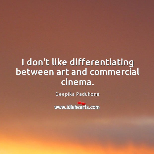 I don’t like differentiating between art and commercial cinema. Image