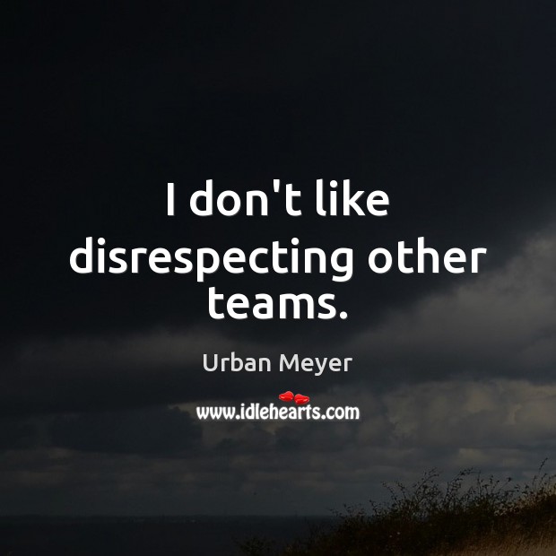 I don’t like disrespecting other teams. Urban Meyer Picture Quote