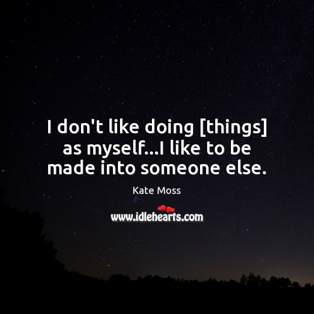 I don’t like doing [things] as myself…I like to be made into someone else. Kate Moss Picture Quote