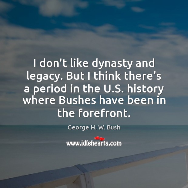 I don’t like dynasty and legacy. But I think there’s a period George H. W. Bush Picture Quote