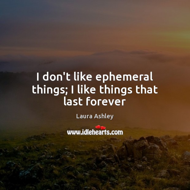 I don’t like ephemeral things; I like things that last forever Laura Ashley Picture Quote