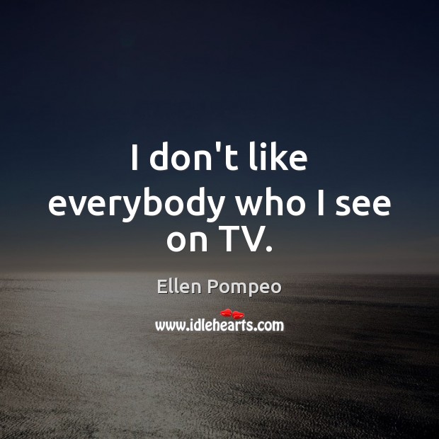 I don’t like everybody who I see on TV. Ellen Pompeo Picture Quote