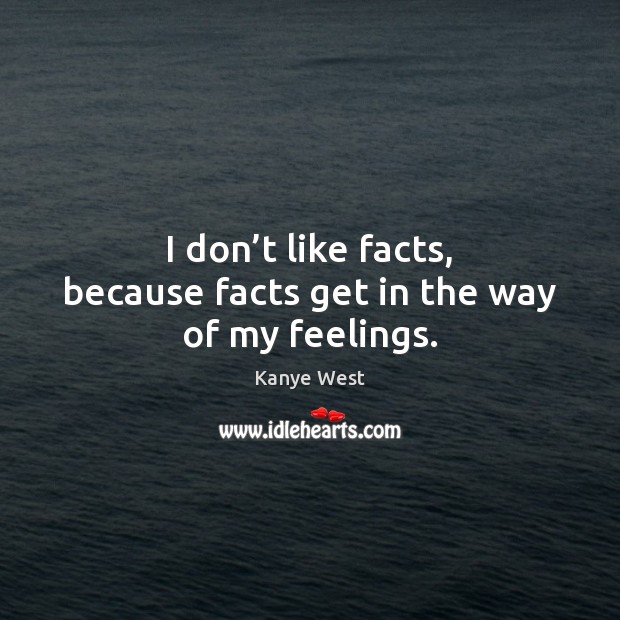 I don’t like facts, because facts get in the way of my feelings. Kanye West Picture Quote