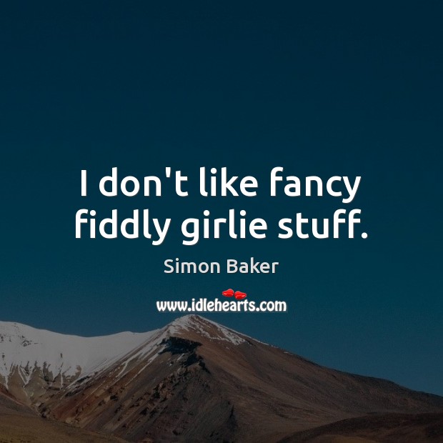 I don’t like fancy fiddly girlie stuff. Simon Baker Picture Quote