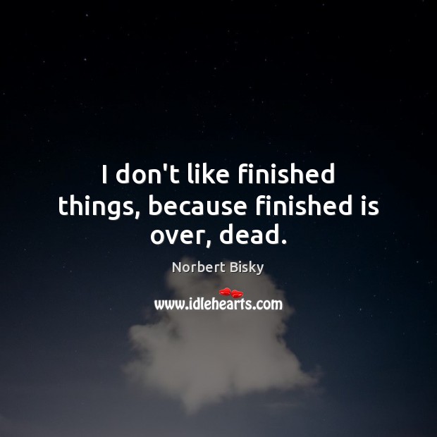 I don’t like finished things, because finished is over, dead. Norbert Bisky Picture Quote