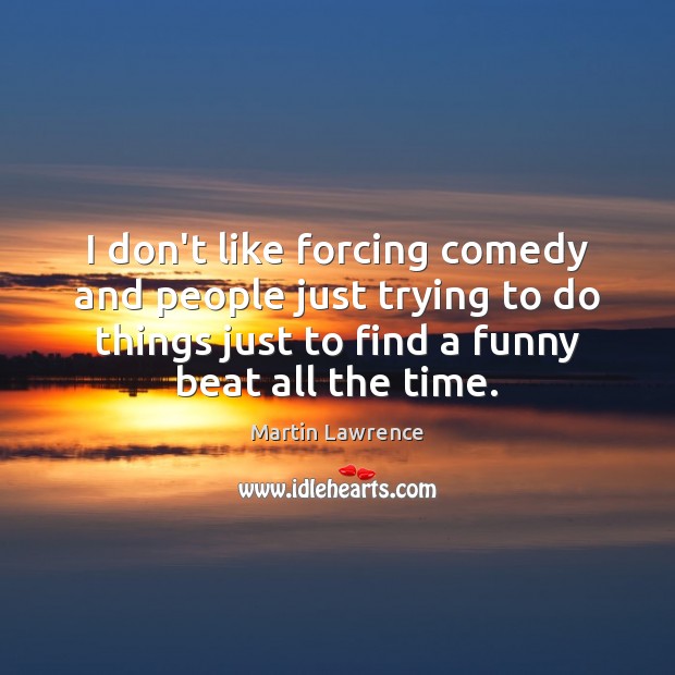 I don’t like forcing comedy and people just trying to do things Martin Lawrence Picture Quote