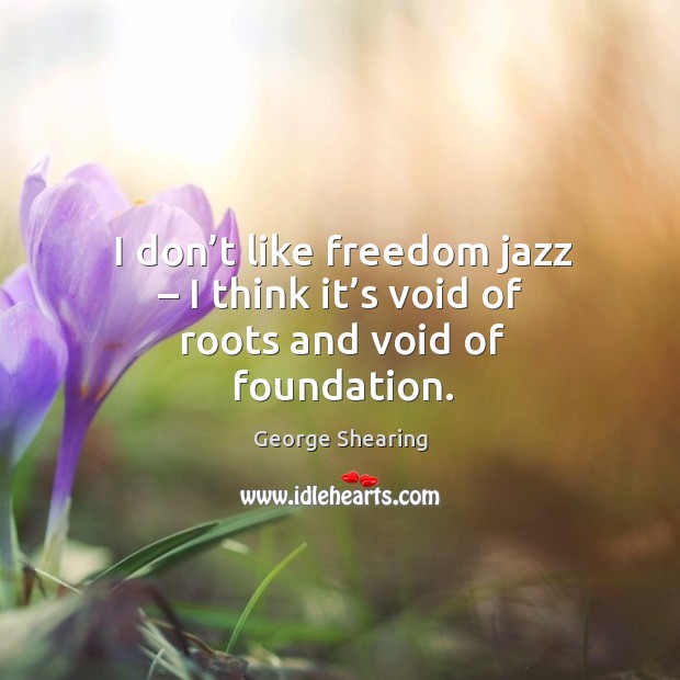I don’t like freedom jazz – I think it’s void of roots and void of foundation. George Shearing Picture Quote