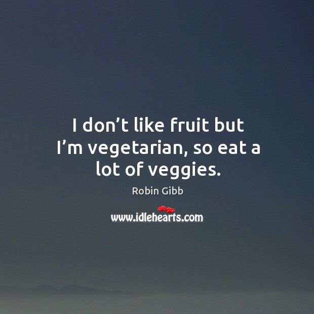I don’t like fruit but I’m vegetarian, so eat a lot of veggies. Robin Gibb Picture Quote