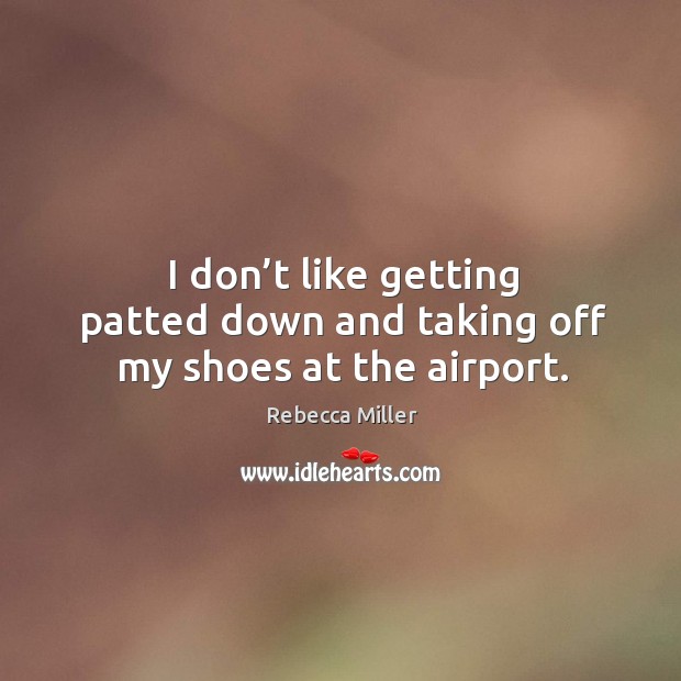 I don’t like getting patted down and taking off my shoes at the airport. Rebecca Miller Picture Quote