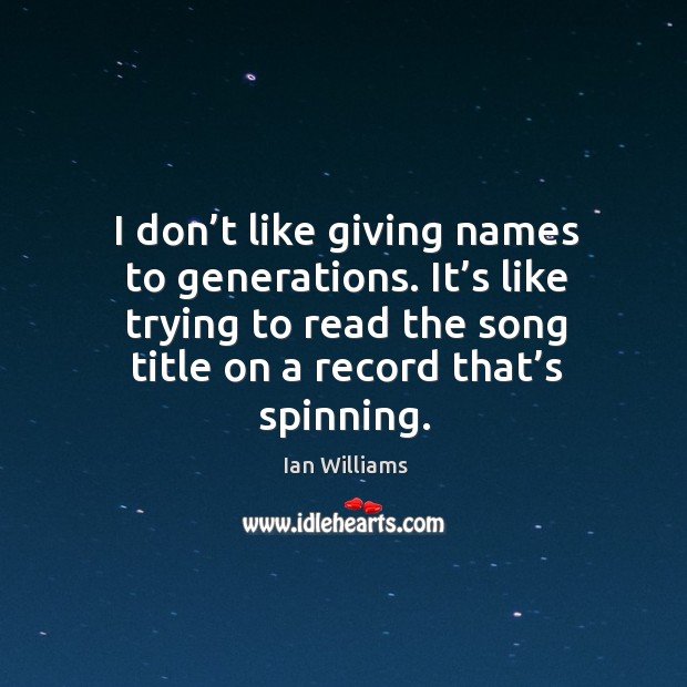 I don’t like giving names to generations. It’s like trying to read the song title on a record that’s spinning. Image