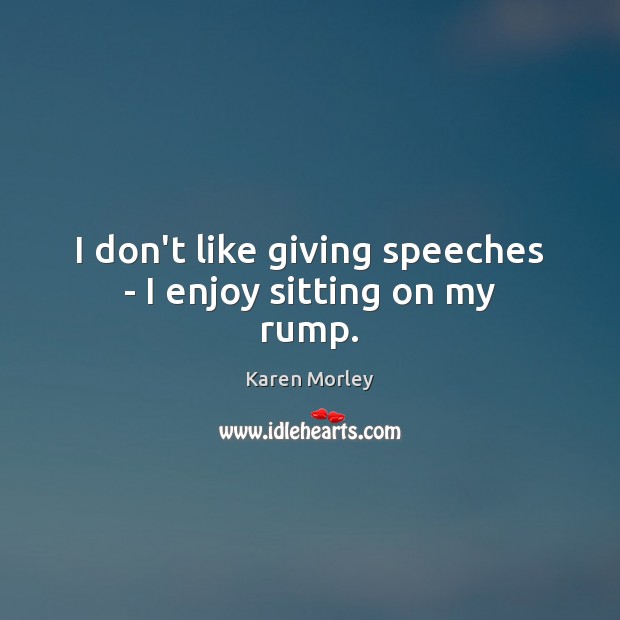 I don’t like giving speeches – I enjoy sitting on my rump. Karen Morley Picture Quote