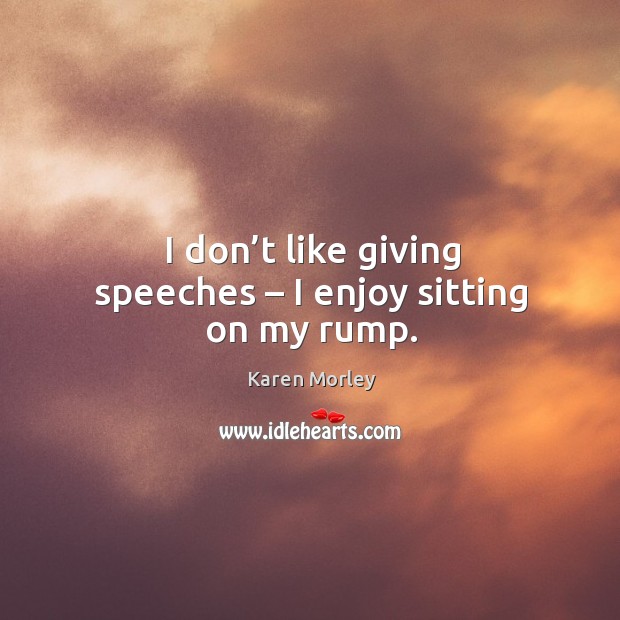 I don’t like giving speeches – I enjoy sitting on my rump. Karen Morley Picture Quote