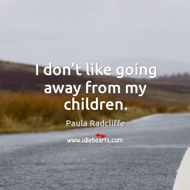 I don’t like going away from my children. Paula Radcliffe Picture Quote