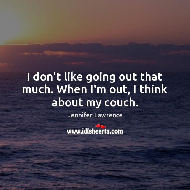 I don’t like going out that much. When I’m out, I think about my couch. Jennifer Lawrence Picture Quote
