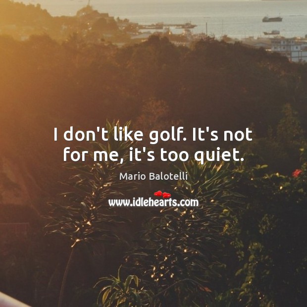 I don’t like golf. It’s not for me, it’s too quiet. Mario Balotelli Picture Quote