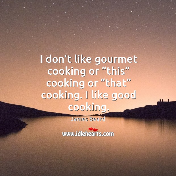 I don’t like gourmet cooking or “this” cooking or “that” cooking. I like good cooking. James Beard Picture Quote