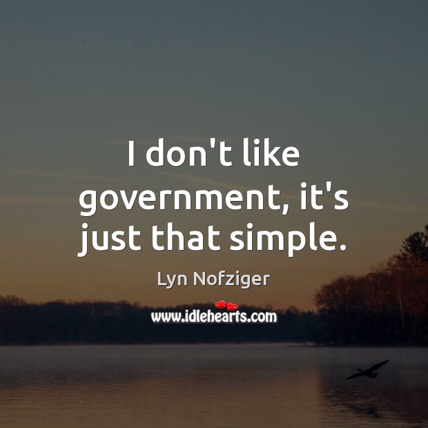 I don’t like government, it’s just that simple. Image