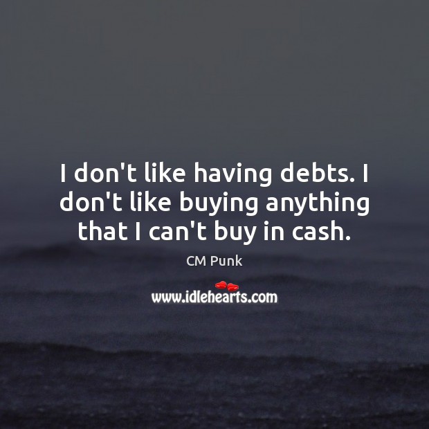 I don’t like having debts. I don’t like buying anything that I can’t buy in cash. CM Punk Picture Quote
