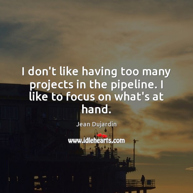 I don’t like having too many projects in the pipeline. I like to focus on what’s at hand. Jean Dujardin Picture Quote