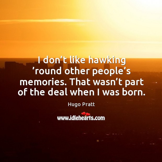 I don’t like hawking ’round other people’s memories. That wasn’t part of the deal when I was born. Hugo Pratt Picture Quote