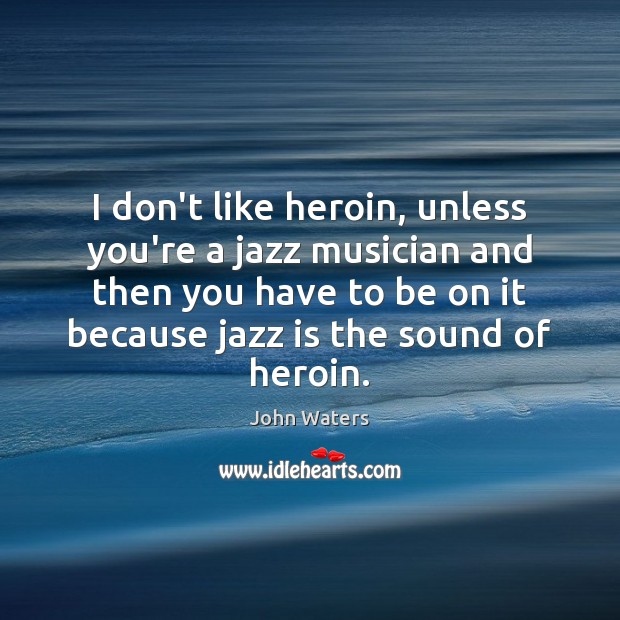 I don’t like heroin, unless you’re a jazz musician and then you John Waters Picture Quote
