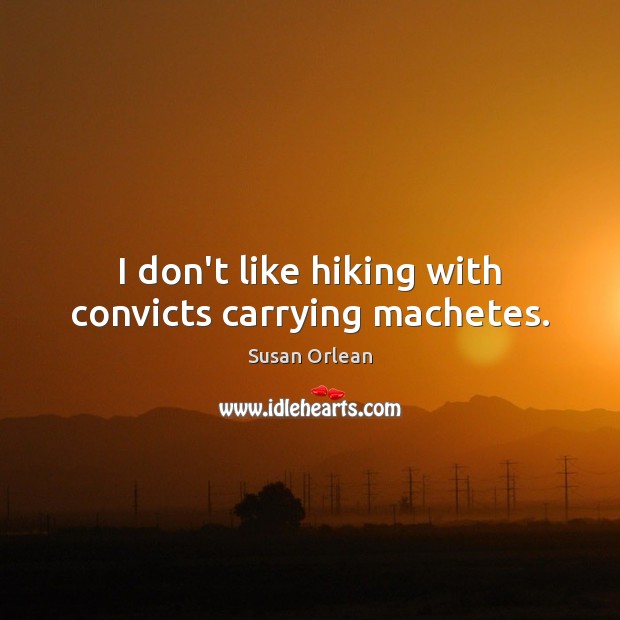 I don’t like hiking with convicts carrying machetes. Susan Orlean Picture Quote